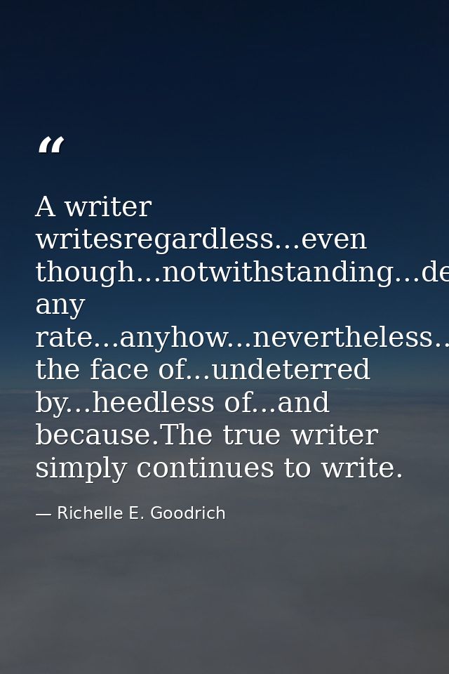 A writer writesregardless...even though...notwithstanding...despite...at any rate...anyhow...nevertheless...in the face  — Richelle E. Goodrich