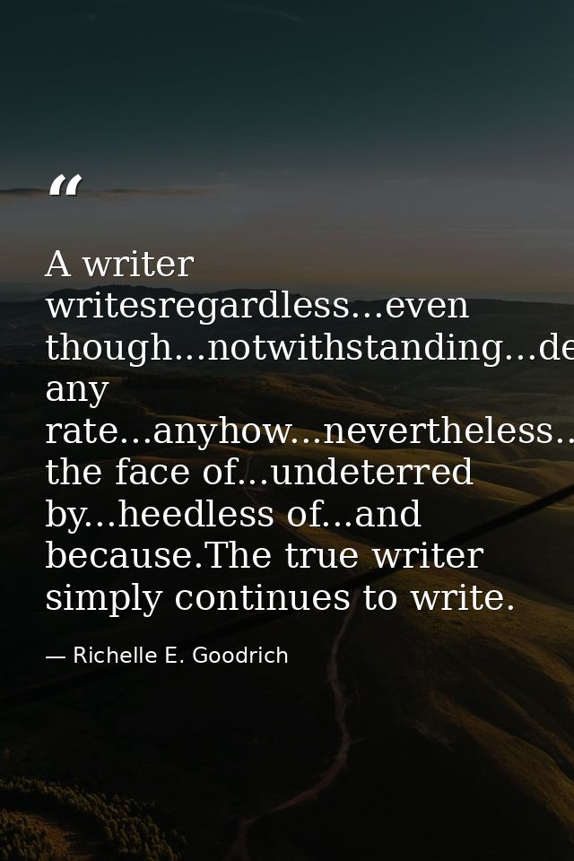 A writer writesregardless...even though...notwithstanding...despite...at any rate...anyhow...nevertheless...in the face  — Richelle E. Goodrich
