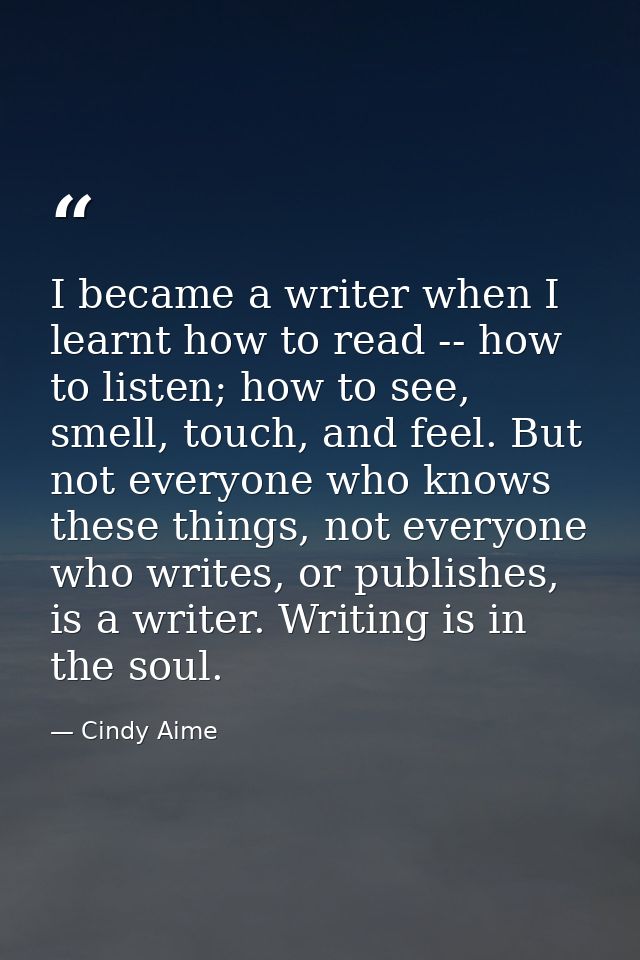 I became a writer when I learnt how to read -- how to listen; how to see, smell, touch, and feel. But not everyone who k — Cindy Aime