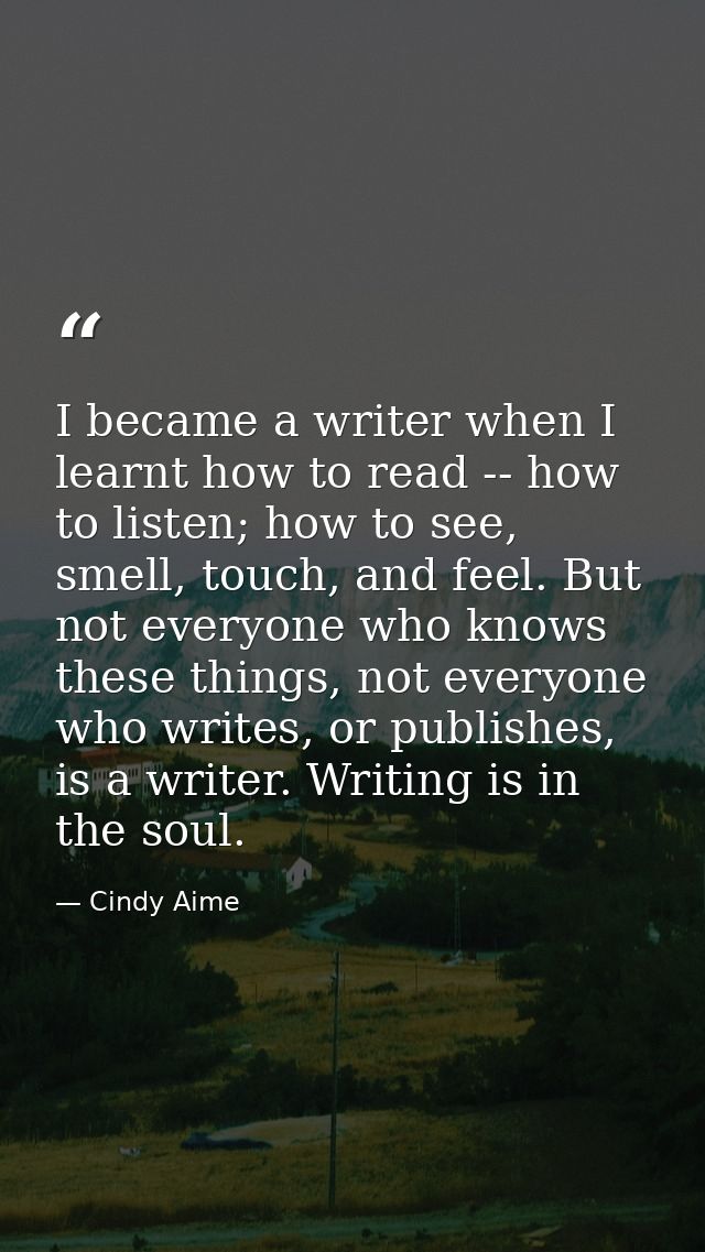 I became a writer when I learnt how to read -- how to listen; how to see, smell, touch, and feel. But not everyone who k — Cindy Aime