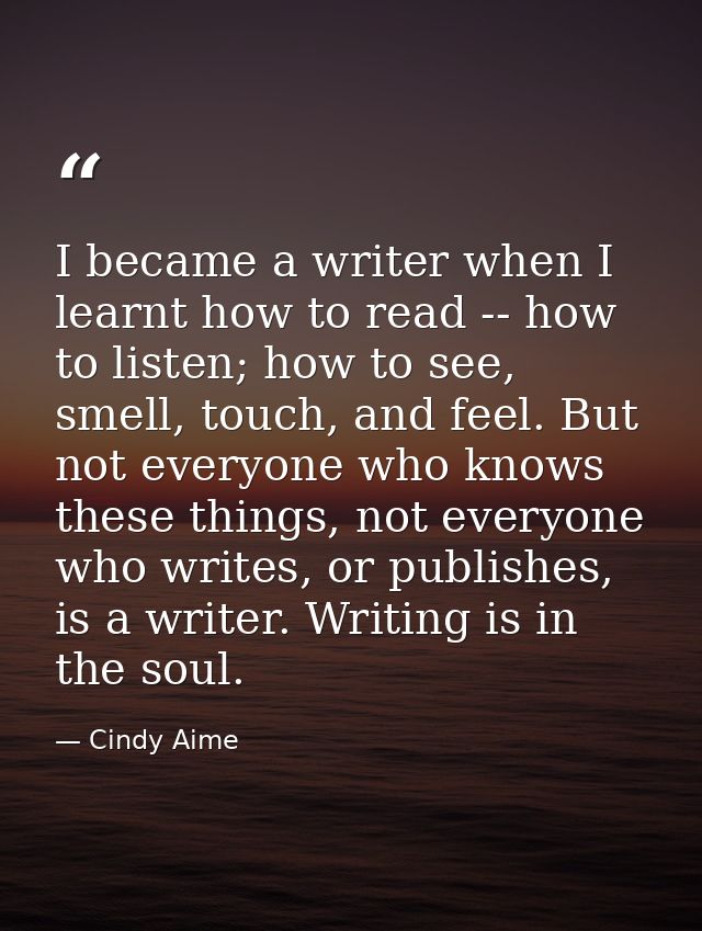 I became a writer when I learnt how to read -- how to listen; how to see, smell, touch, and feel. But not everyone who k — Cindy Aime