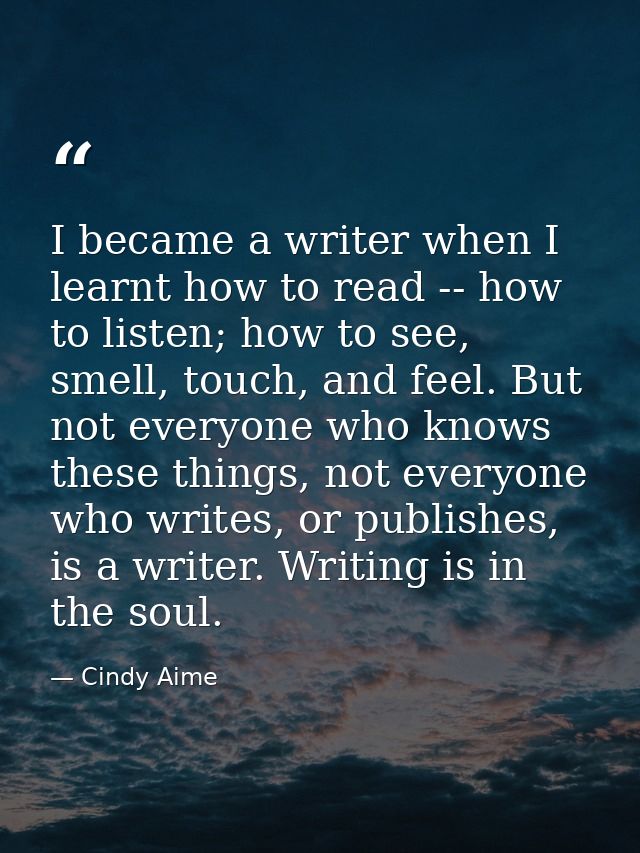 I became a writer when I learnt how to read -- how to listen; how to see, smell, touch, and feel. But not everyone who k — Cindy Aime