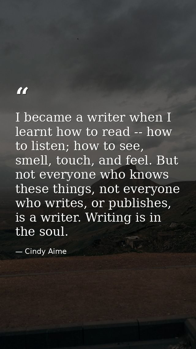 I became a writer when I learnt how to read -- how to listen; how to see, smell, touch, and feel. But not everyone who k — Cindy Aime