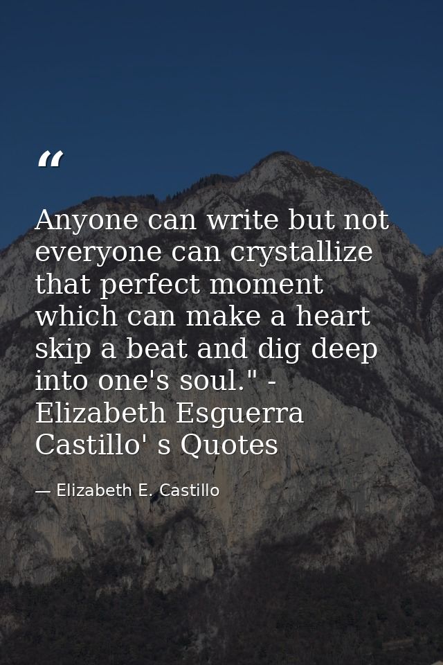 Anyone can write but not everyone can crystallize that perfect moment which can make a heart skip a beat and dig deep in — Elizabeth E. Castillo