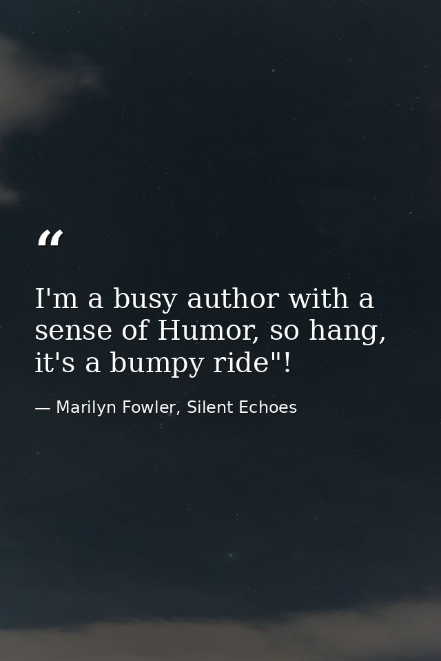 I'm a busy author with a sense of Humor, so hang, it's a bumpy ride"! — Marilyn Fowler, Silent Echoes