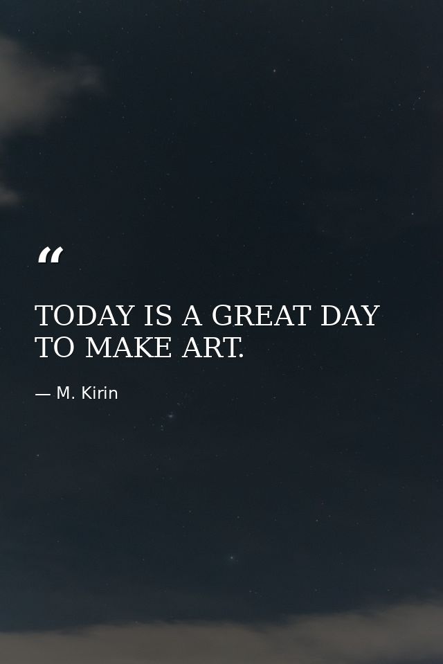 TODAY IS A GREAT DAY TO MAKE ART. — M. Kirin