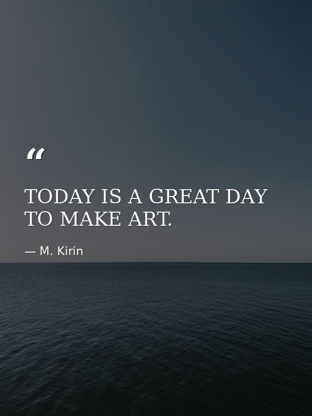 TODAY IS A GREAT DAY TO MAKE ART. — M. Kirin