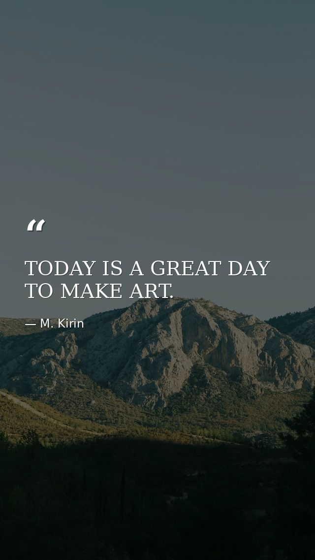 TODAY IS A GREAT DAY TO MAKE ART. — M. Kirin