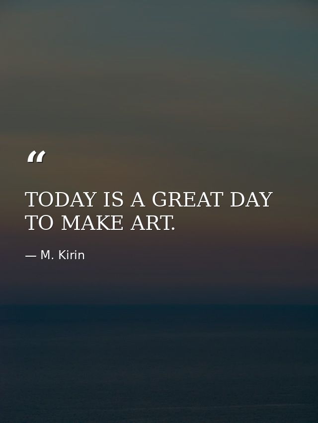 TODAY IS A GREAT DAY TO MAKE ART. — M. Kirin