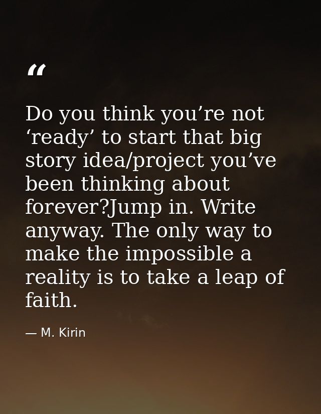 Do you think you’re not ‘ready’ to start that big story idea/project you’ve been thinking about forever?Jump in. Write a — M. Kirin