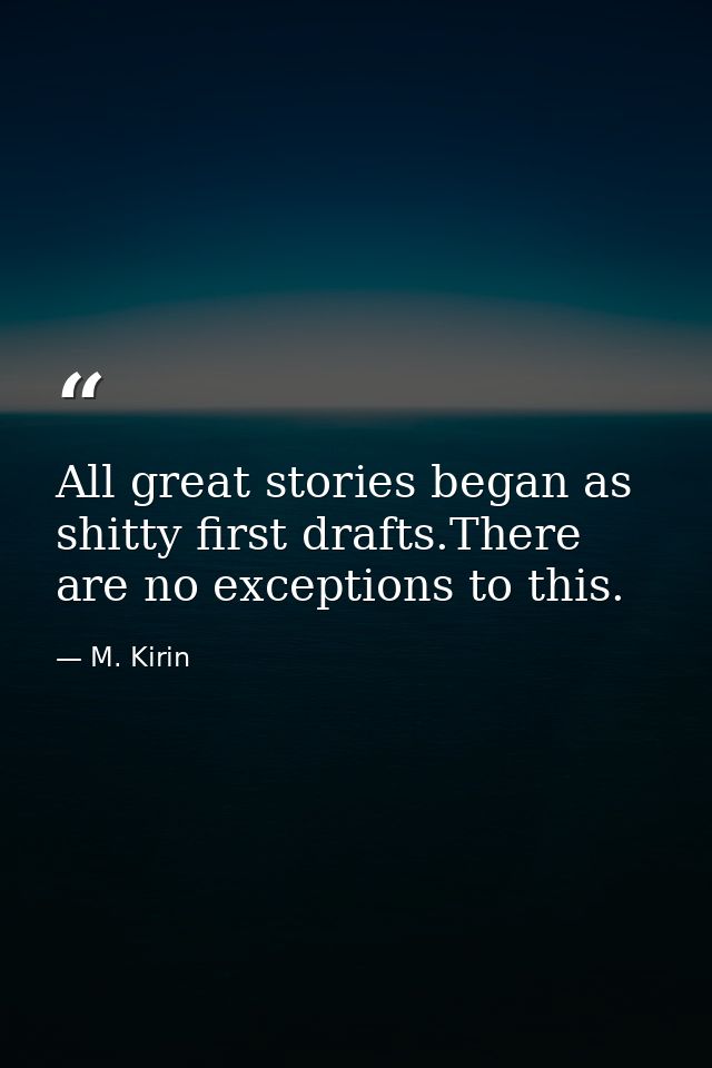 All great stories began as shitty first drafts.There are no exceptions to this. — M. Kirin