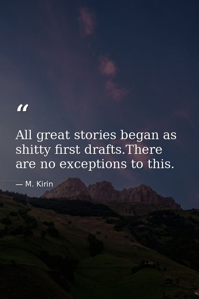 All great stories began as shitty first drafts.There are no exceptions to this. — M. Kirin