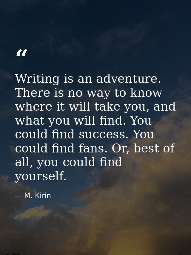 Writing is an adventure. There is no way to know where it will take you, and what you will find. You could find success. — M. Kirin