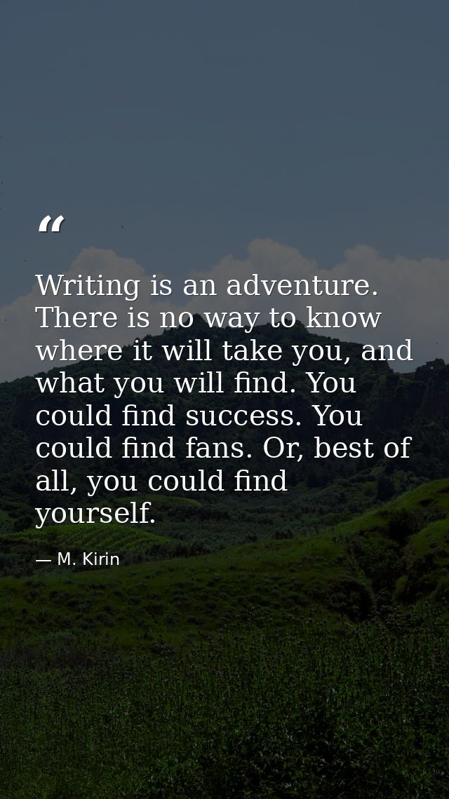 Writing is an adventure. There is no way to know where it will take you, and what you will find. You could find success. — M. Kirin