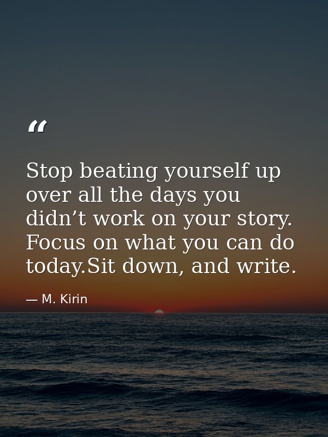 Stop beating yourself up over all the days you didn’t work on your story. Focus on what you can do today.Sit down, and w — M. Kirin