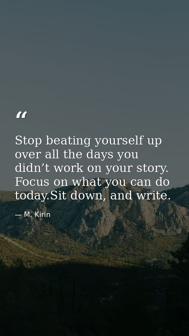 Stop beating yourself up over all the days you didn’t work on your story. Focus on what you can do today.Sit down, and w — M. Kirin