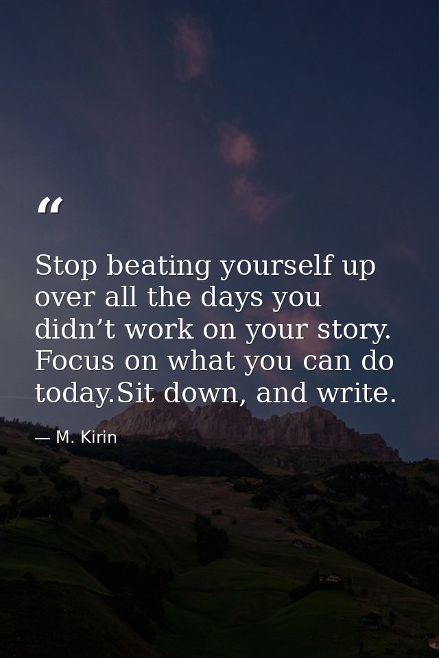 Stop beating yourself up over all the days you didn’t work on your story. Focus on what you can do today.Sit down, and w — M. Kirin