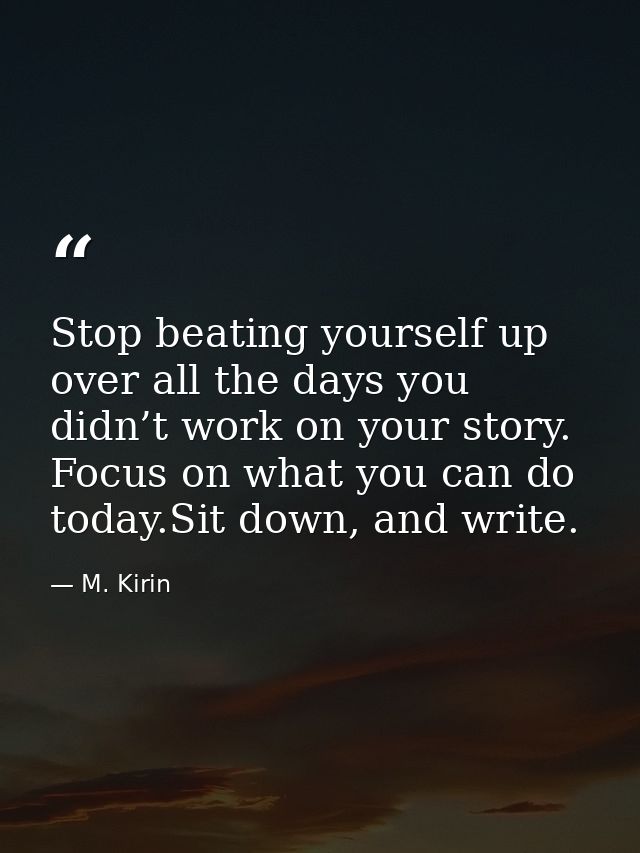 Stop beating yourself up over all the days you didn’t work on your story. Focus on what you can do today.Sit down, and w — M. Kirin