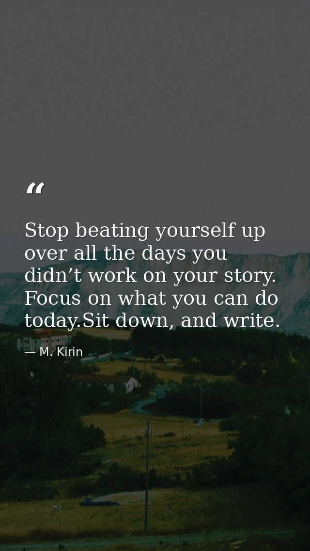 Stop beating yourself up over all the days you didn’t work on your story. Focus on what you can do today.Sit down, and w — M. Kirin
