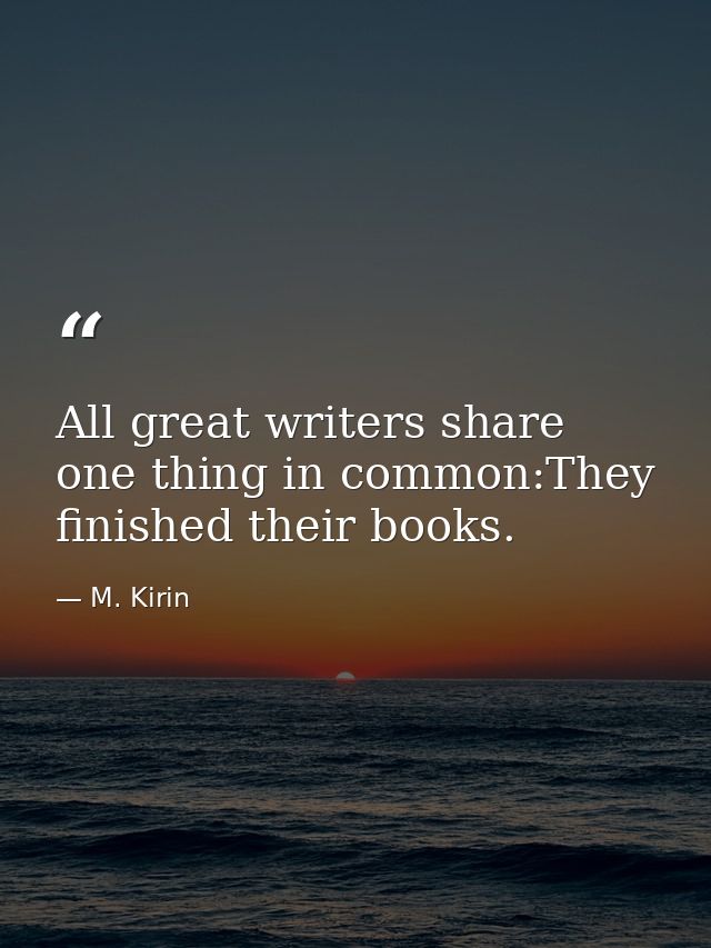 All great writers share one thing in common:They finished their books. — M. Kirin