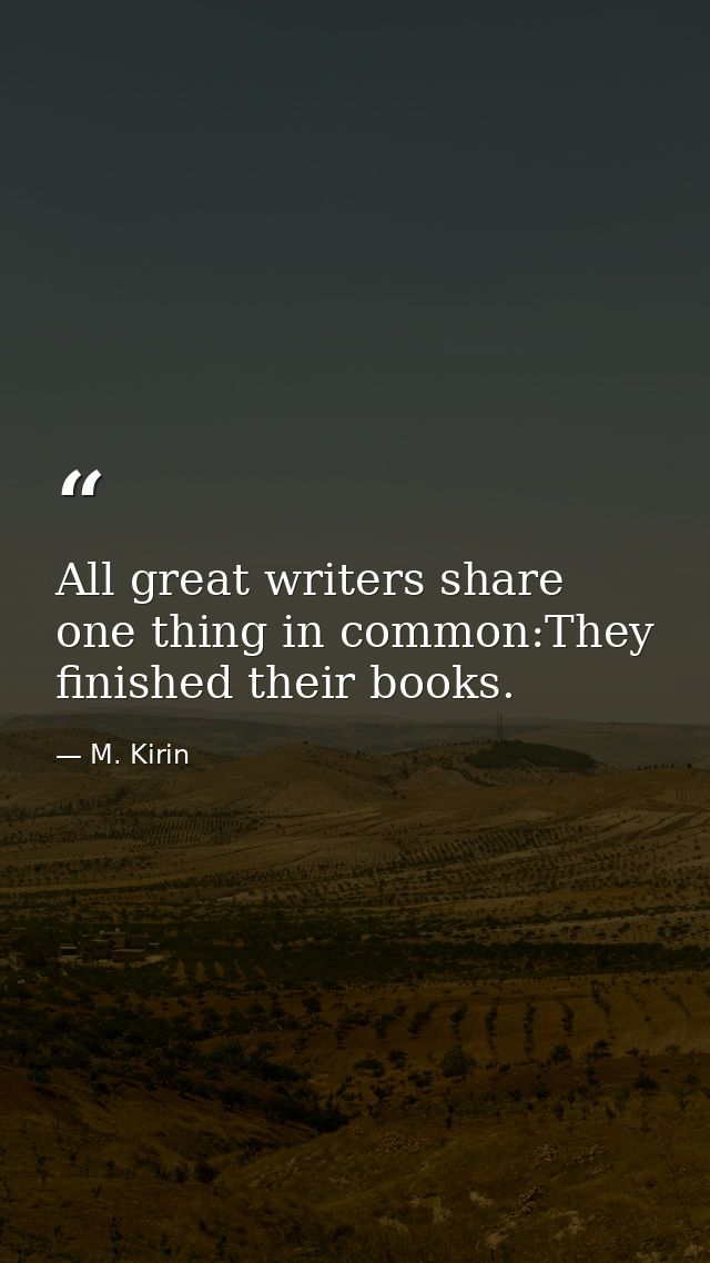 All great writers share one thing in common:They finished their books. — M. Kirin