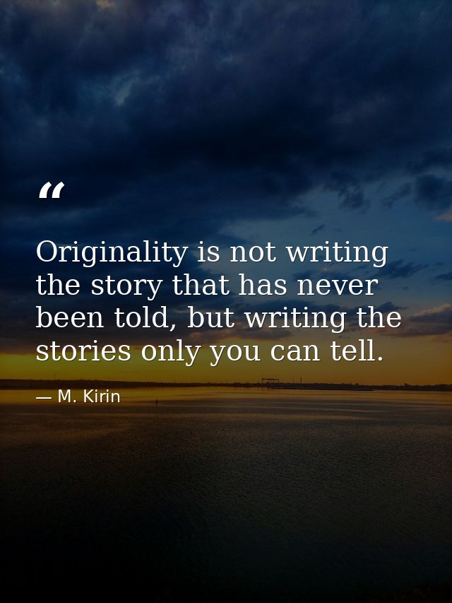 Originality is not writing the story that has never been told, but writing the stories only you can tell. — M. Kirin