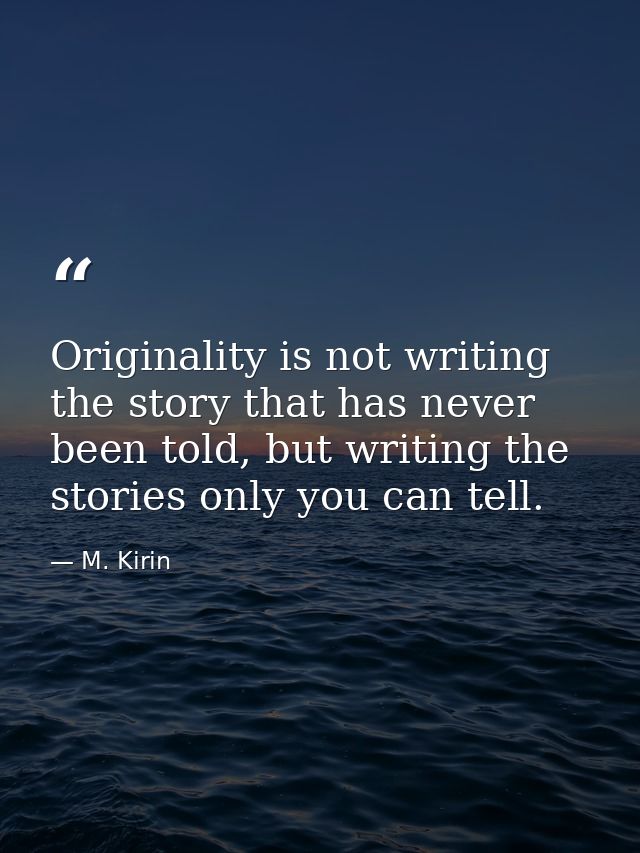 Originality is not writing the story that has never been told, but writing the stories only you can tell. — M. Kirin