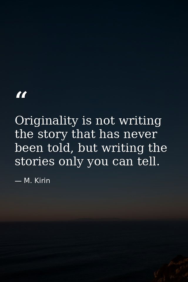 Originality is not writing the story that has never been told, but writing the stories only you can tell. — M. Kirin