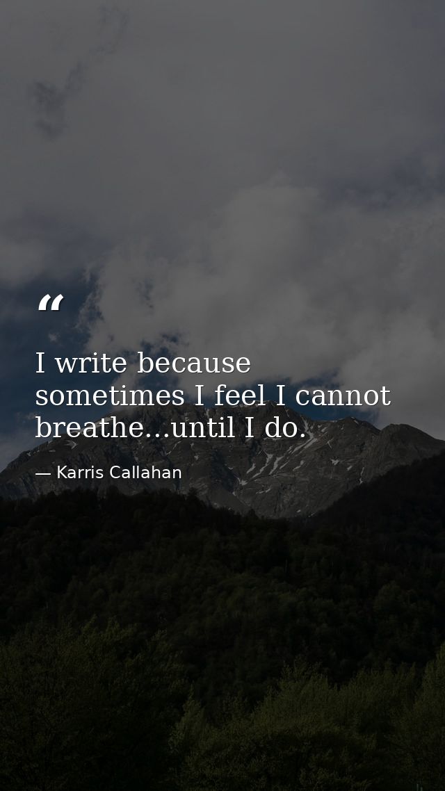 I write because sometimes I feel I cannot breathe...until I do. — Karris Callahan