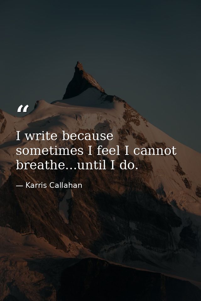 I write because sometimes I feel I cannot breathe...until I do. — Karris Callahan