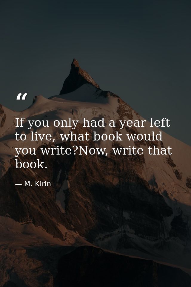 If you only had a year left to live, what book would you write?Now, write that book. — M. Kirin