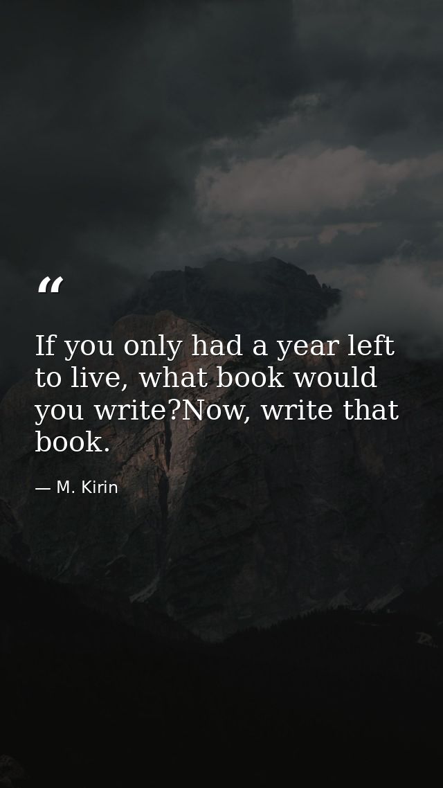 If you only had a year left to live, what book would you write?Now, write that book. — M. Kirin