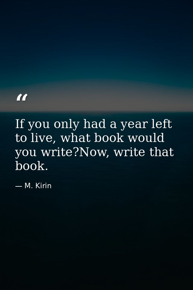 If you only had a year left to live, what book would you write?Now, write that book. — M. Kirin