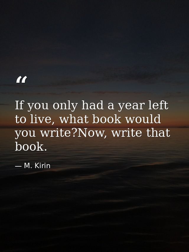 If you only had a year left to live, what book would you write?Now, write that book. — M. Kirin