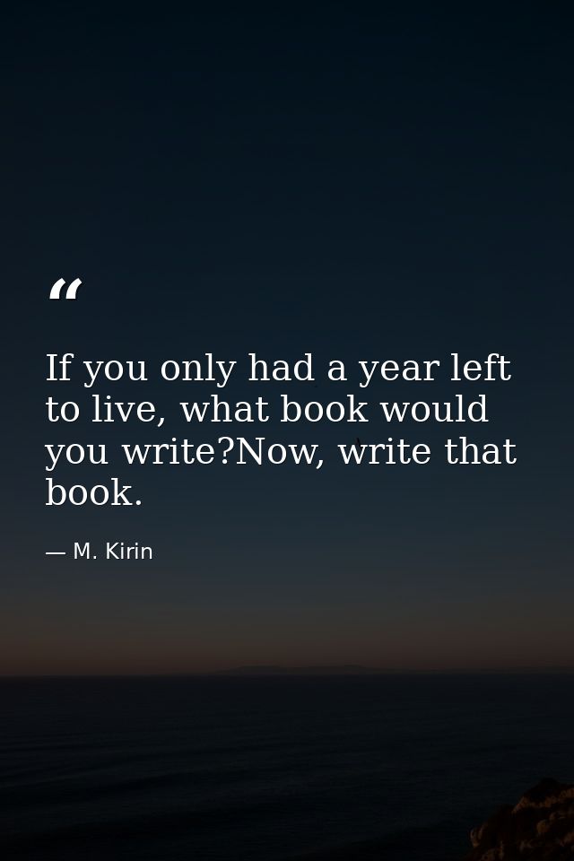 If you only had a year left to live, what book would you write?Now, write that book. — M. Kirin