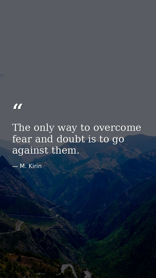 The only way to overcome fear and doubt is to go against them. — M. Kirin
