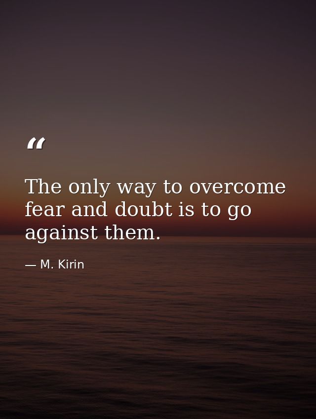 The only way to overcome fear and doubt is to go against them. — M. Kirin