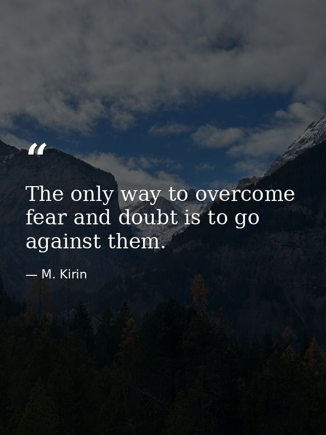 The only way to overcome fear and doubt is to go against them. — M. Kirin