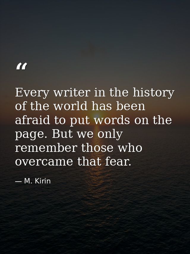 Every writer in the history of the world has been afraid to put words on the page. But we only remember those who overca — M. Kirin