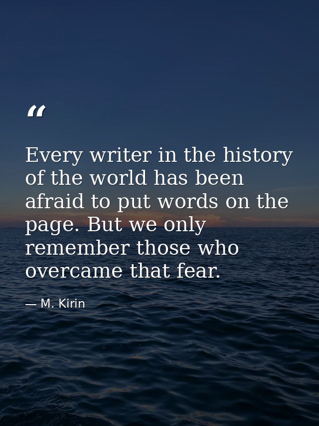 Every writer in the history of the world has been afraid to put words on the page. But we only remember those who overca — M. Kirin