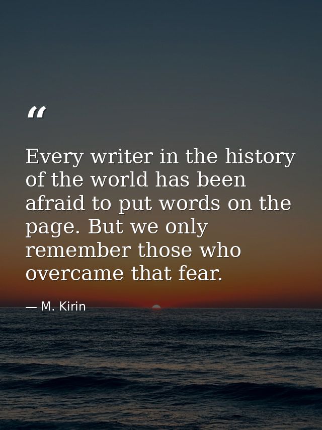 Every writer in the history of the world has been afraid to put words on the page. But we only remember those who overca — M. Kirin