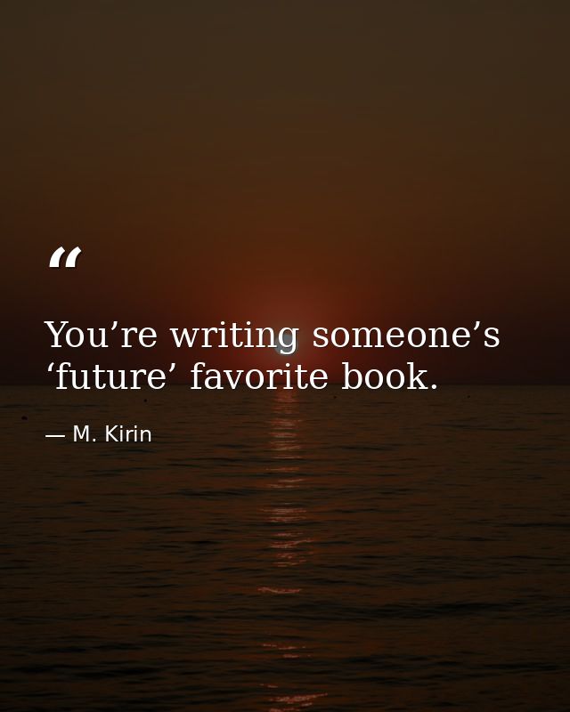 You’re writing someone’s ‘future’ favorite book. — M. Kirin