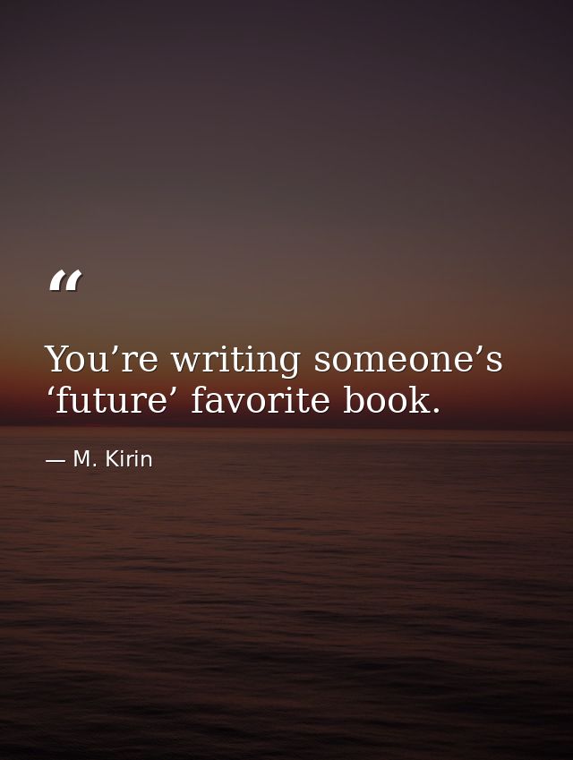You’re writing someone’s ‘future’ favorite book. — M. Kirin