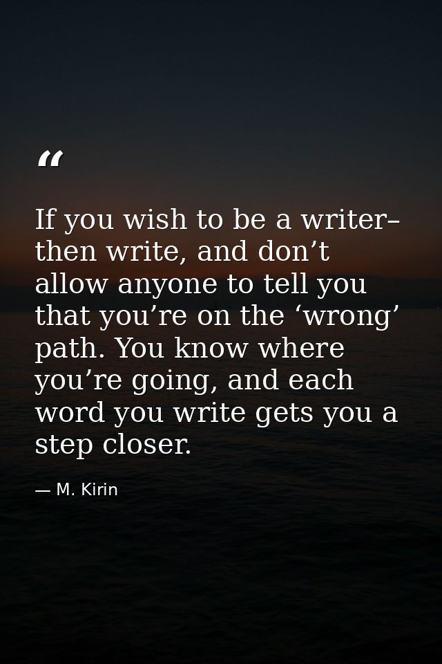 If you wish to be a writer– then write, and don’t allow anyone to tell you that you’re on the ‘wrong’ path. You know whe — M. Kirin
