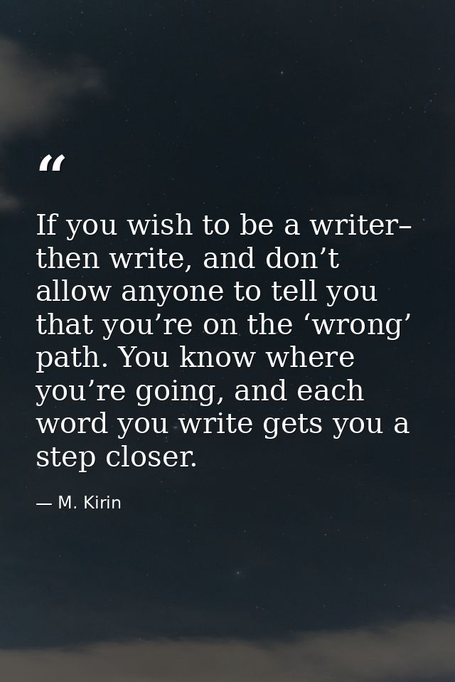 If you wish to be a writer– then write, and don’t allow anyone to tell you that you’re on the ‘wrong’ path. You know whe — M. Kirin