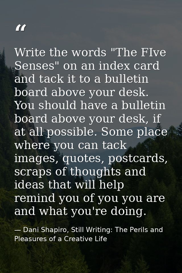 Write the words "The FIve Senses" on an index card and tack it to a bulletin board above your desk. You should have a bu — Dani Shapiro, Still Writing: The Perils and Pleasures of a Creative Life