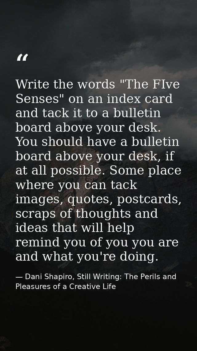 Write the words "The FIve Senses" on an index card and tack it to a bulletin board above your desk. You should have a bu — Dani Shapiro, Still Writing: The Perils and Pleasures of a Creative Life