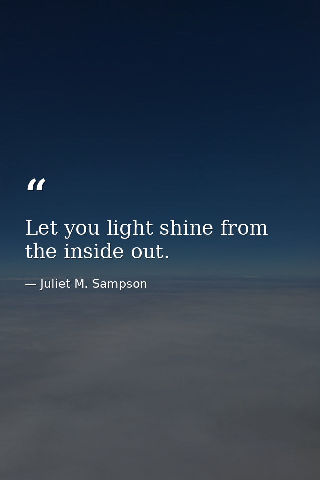 Let you light shine from the inside out. — Juliet M. Sampson