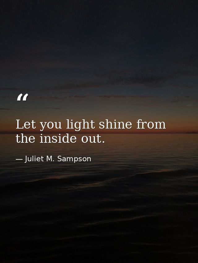 Let you light shine from the inside out. — Juliet M. Sampson