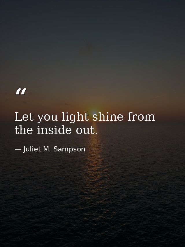 Let you light shine from the inside out. — Juliet M. Sampson